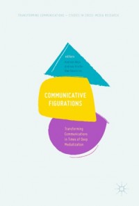 Communicative Figurations :Transforming Communications in Times of Deep Mediatization