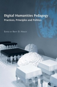 Digital humanities pedagogy :practices, principles and politics