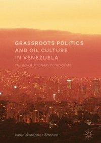 Grassroots politics and oil culture in Venezuela :the revolutionary petro-state